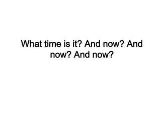 What time is it? And now? And
       now? And now?
 