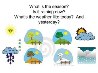 What is the season?
         Is it raining now?
What’s the weather like today? And
             yesterday?
 
