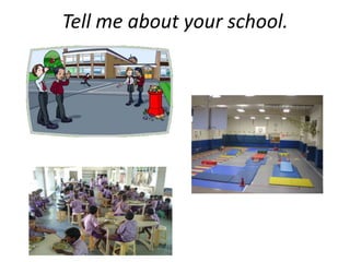 Tell me about your school.
 