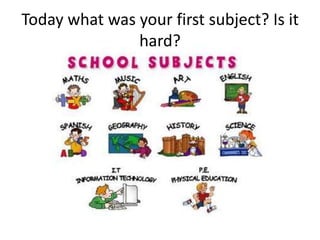 Today what was your first subject? Is it
               hard?
 