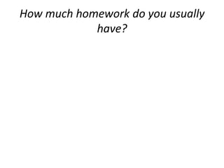 How much homework do you usually
            have?
 