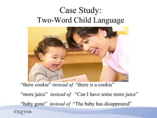 Case Study: Two-Word Child Language “ there cookie”  instead of   “there is a cookie” “ more juice”  instead of   “Can I have some more juice” “ baby gone”  instead of   “The baby has disappeared” 