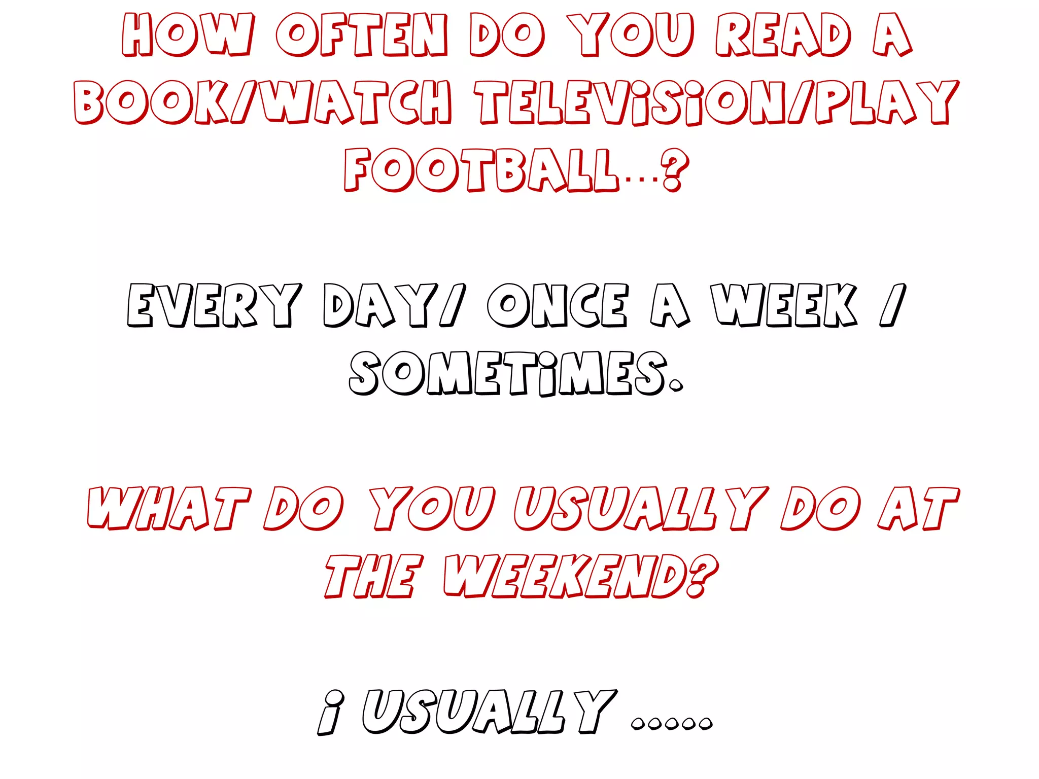 How often do you read a book/watch television/play football…? Every day/ once a week / sometimes. What do you usually do at the weekend? I usually ..... 