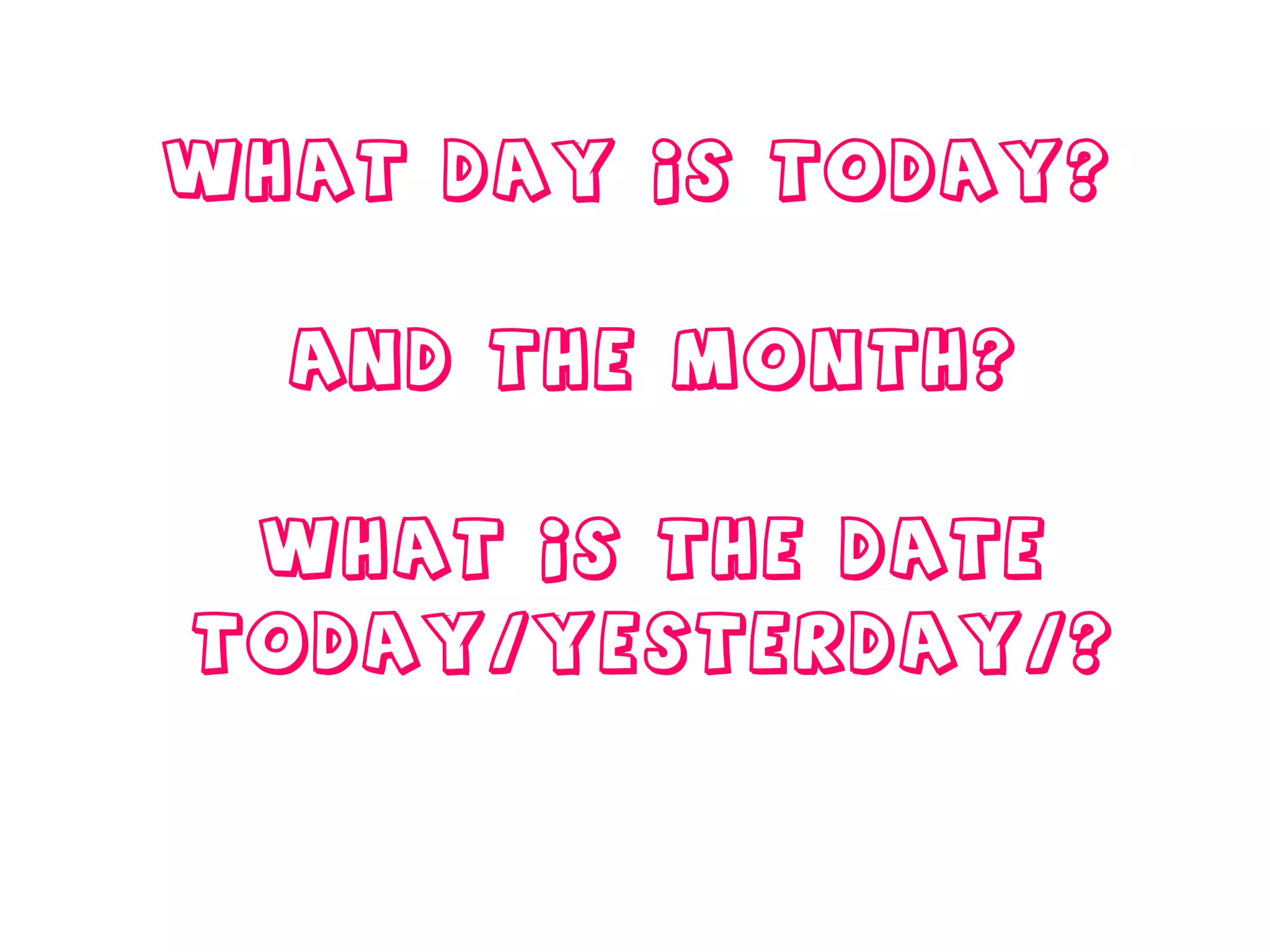 What day is today?  And the month? What is the date today/yesterday/? 