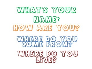 What’s your name ? How are you? Where do you come from? Where do you live?  