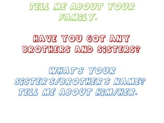 Tell me about your family.   Have you got any brothers and sisters? What’s your sister’s/brother’s name?  Tell me about him/her.  