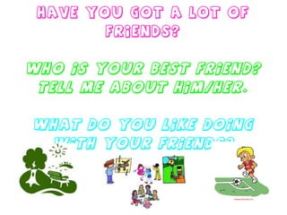 Have you got a lot of friends? Who is your best friend? Tell me about him/her. What do you like doing with your friends? 