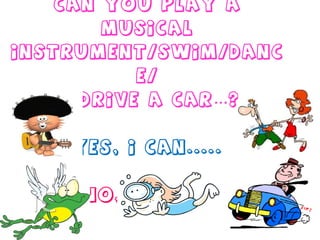 Can you play a musical instrument/swim/dance/   drive a car…?   Yes, I can..... No, I can’t . 