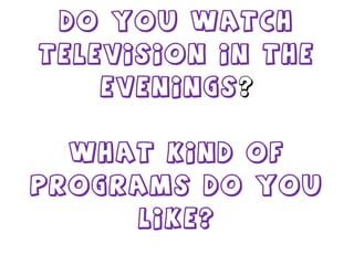 Do you watch television in the evenings ? What kind of programs do you like? 