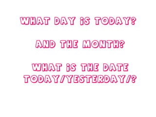 What day is today?  And the month? What is the date today/yesterday/? 