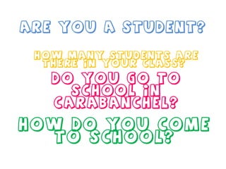 Are you a student? Do you go to school in Carabanchel? How do you come to school? How many students are there in your class?  