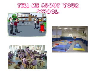 Tell me about your school. 