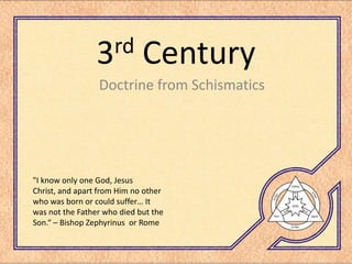 rd
                 3           Century
                 Doctrine from Schismatics




quot;I know only one God, Jesus
Christ, and apart from Him no other
who was born or could suffer… It
was not the Father who died but the
Son.“ – Bishop Zephyrinus or Rome
 