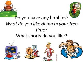 Do you have any hobbies?
What do you like doing in your free
time?
What sports do you like?
 