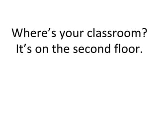 Where’s your classroom?
It’s on the second floor.
 