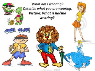 What am I wearing?
Describe what you are wearing.
Picture: What is he/she
wearing?
 