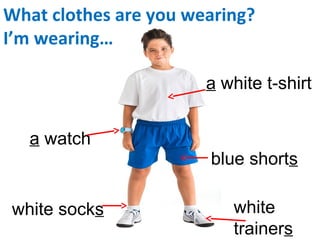What clothes are you wearing?
I’m wearing…
a white t-shirt
a watch
blue shorts
white socks white
trainers
 