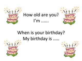How old are you?
I’m ......
When is your birthday?
My birthday is .....
 