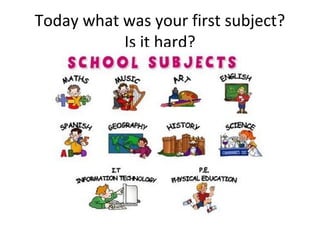 Today what was your first subject?
Is it hard?
 