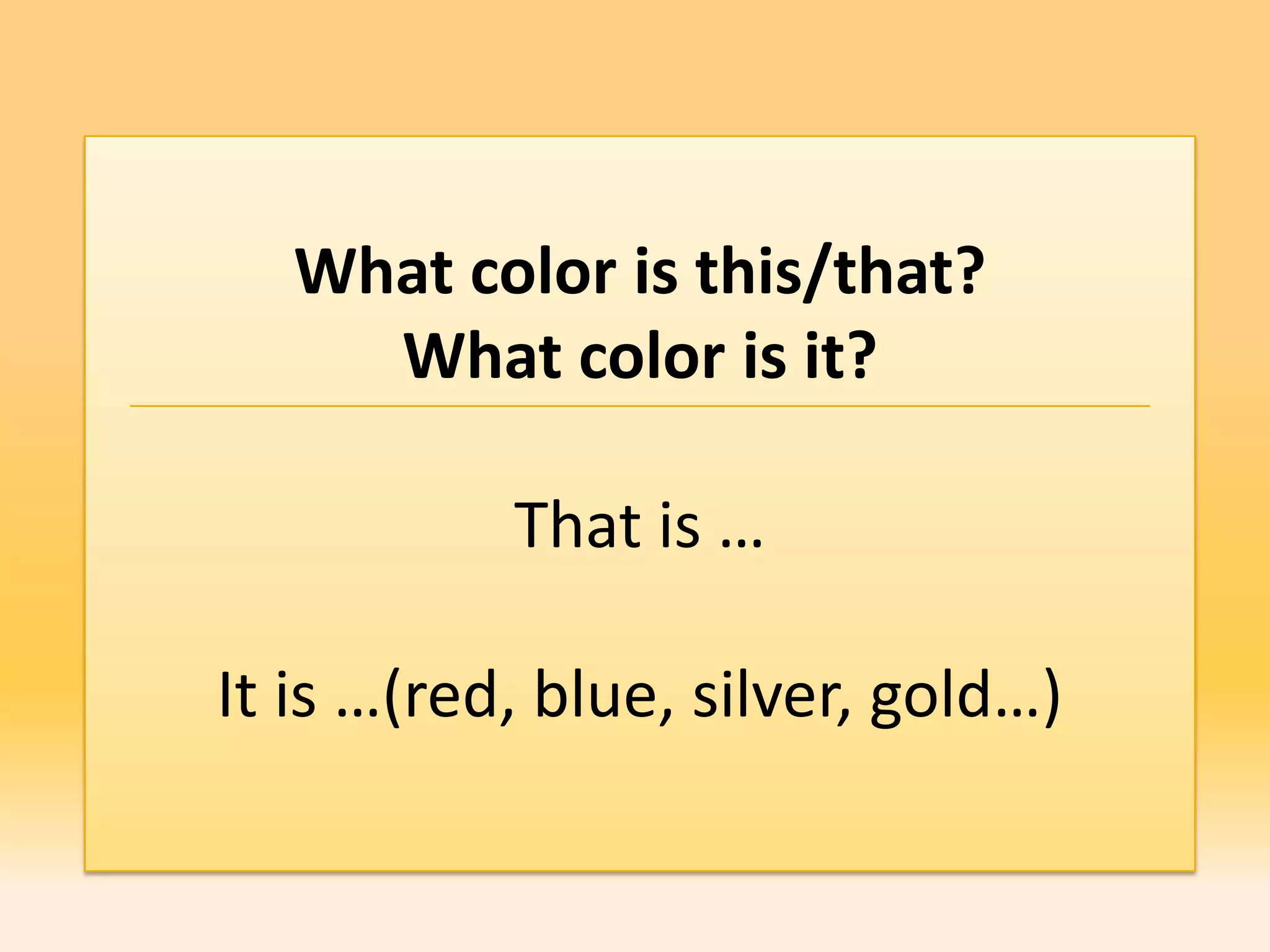 What color is this/that?
     What color is it?

           That is …

It is …(red, blue, silver, gold…)
 