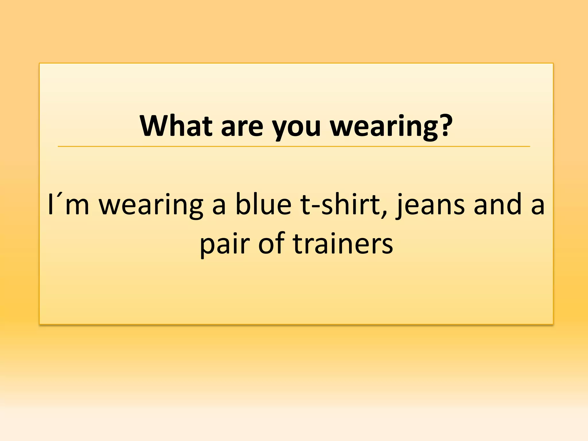 What are you wearing?

I´m wearing a blue t-shirt, jeans and a
           pair of trainers
 