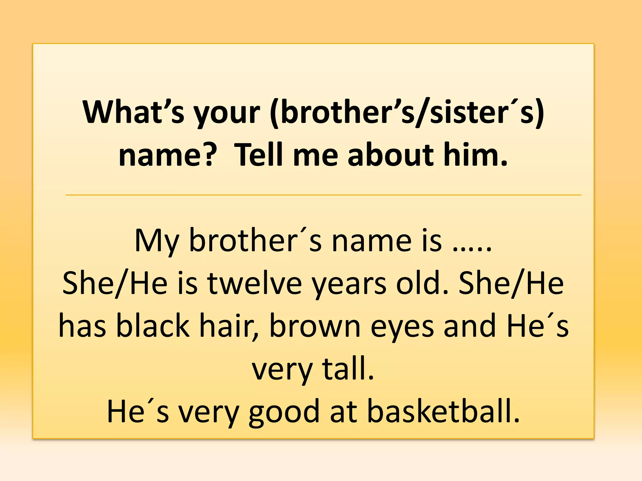 What’s your (brother’s/sister´s)
  name? Tell me about him.

     My brother´s name is …..
She/He is twelve years old. She/He
has black hair, brown eyes and He´s
              very tall.
   He´s very good at basketball.
 