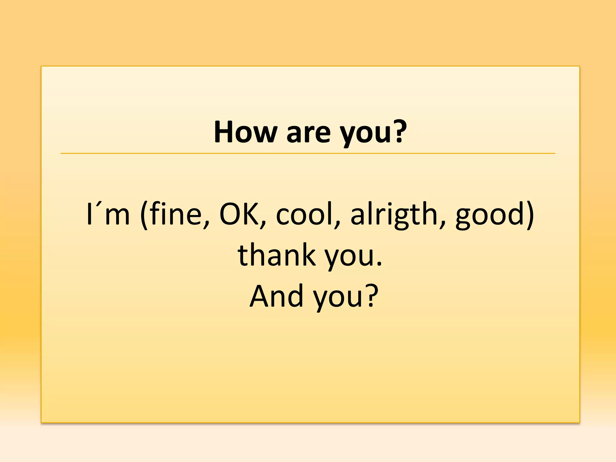 How are you?

I´m (fine, OK, cool, alrigth, good)
            thank you.
             And you?
 