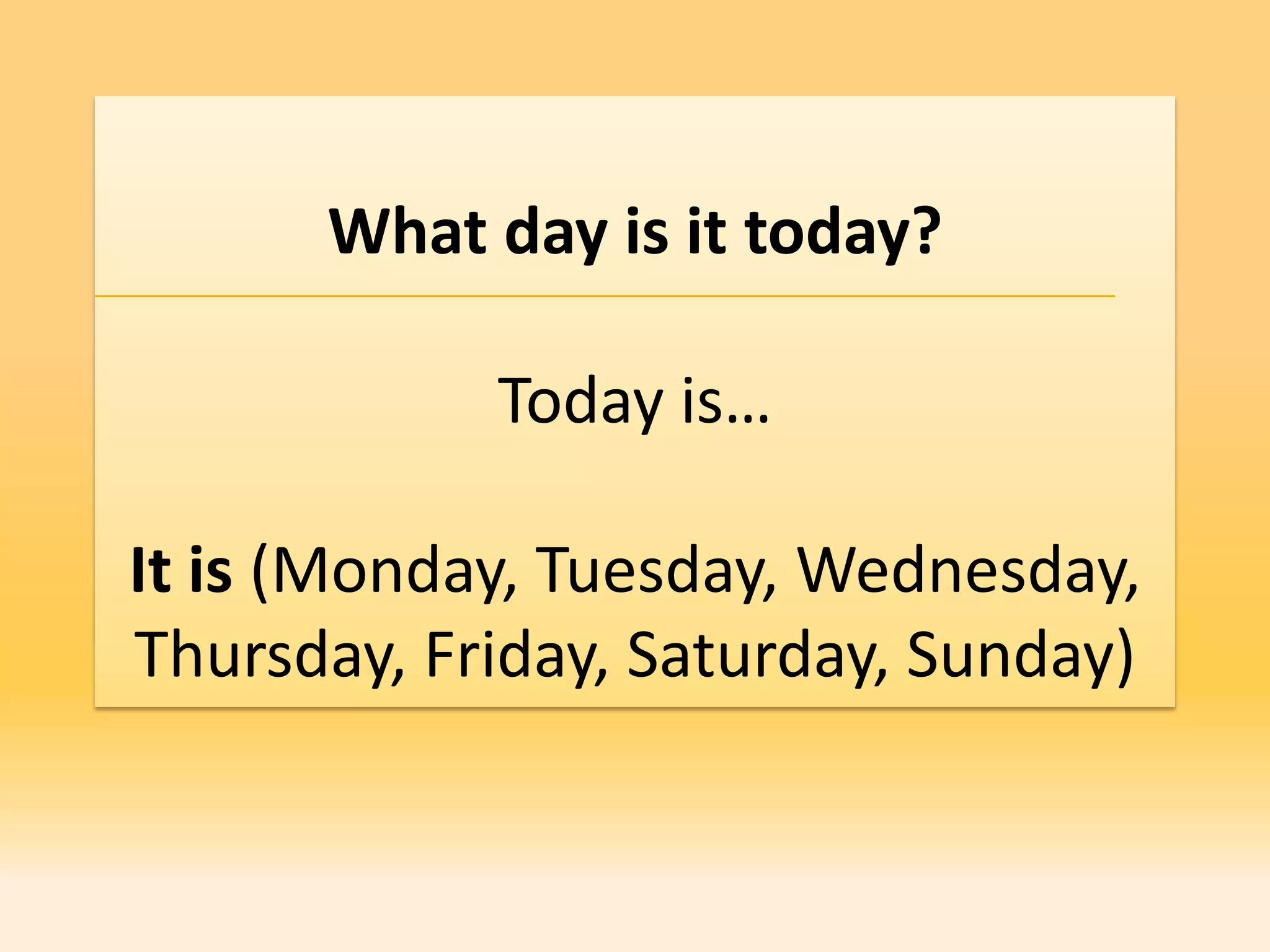 What day is it today?

            Today is…

It is (Monday, Tuesday, Wednesday,
Thursday, Friday, Saturday, Sunday)
 