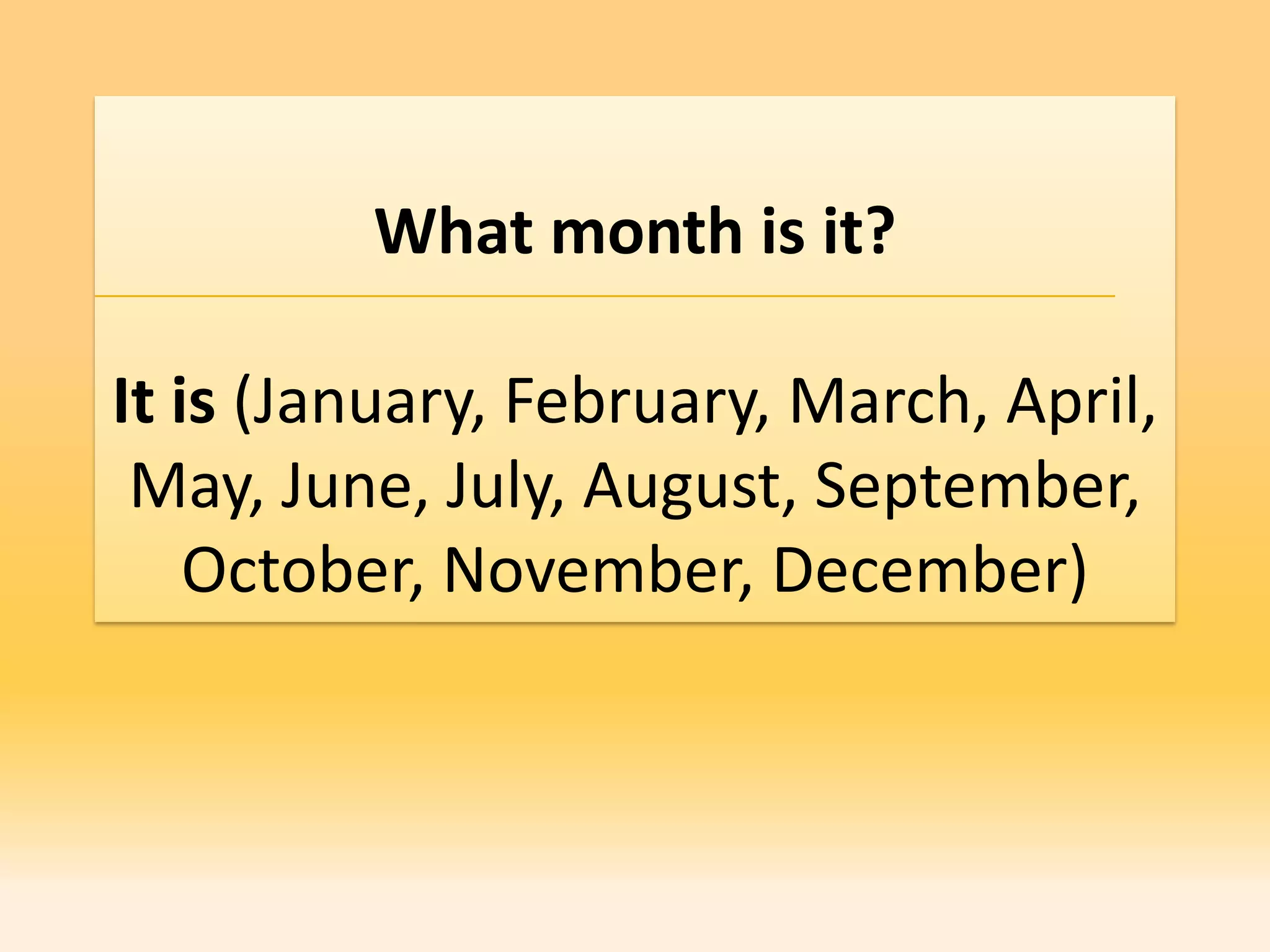 What month is it?

It is (January, February, March, April,
 May, June, July, August, September,
    October, November, December)
 