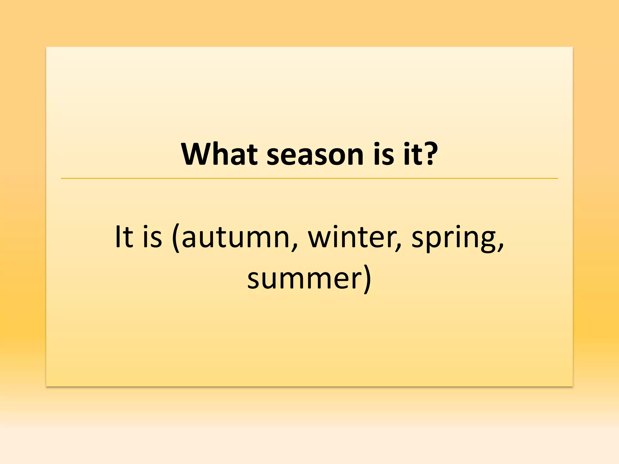 What season is it?

It is (autumn, winter, spring,
           summer)
 