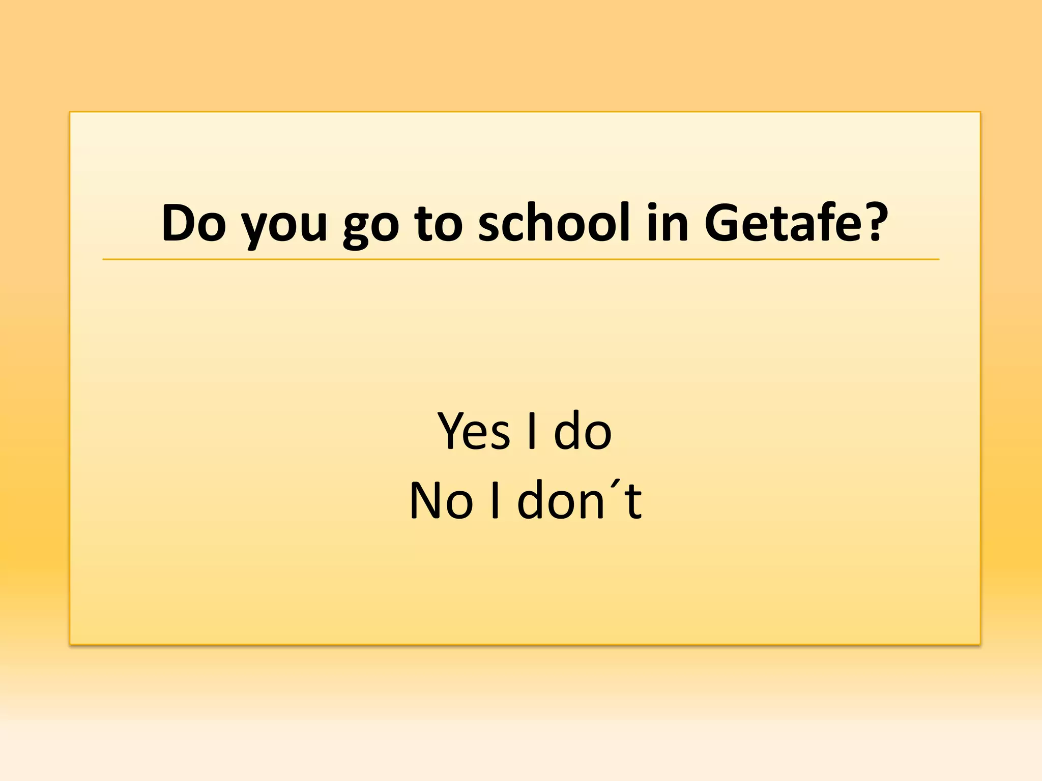 Do you go to school in Getafe?


           Yes I do
          No I don´t
 