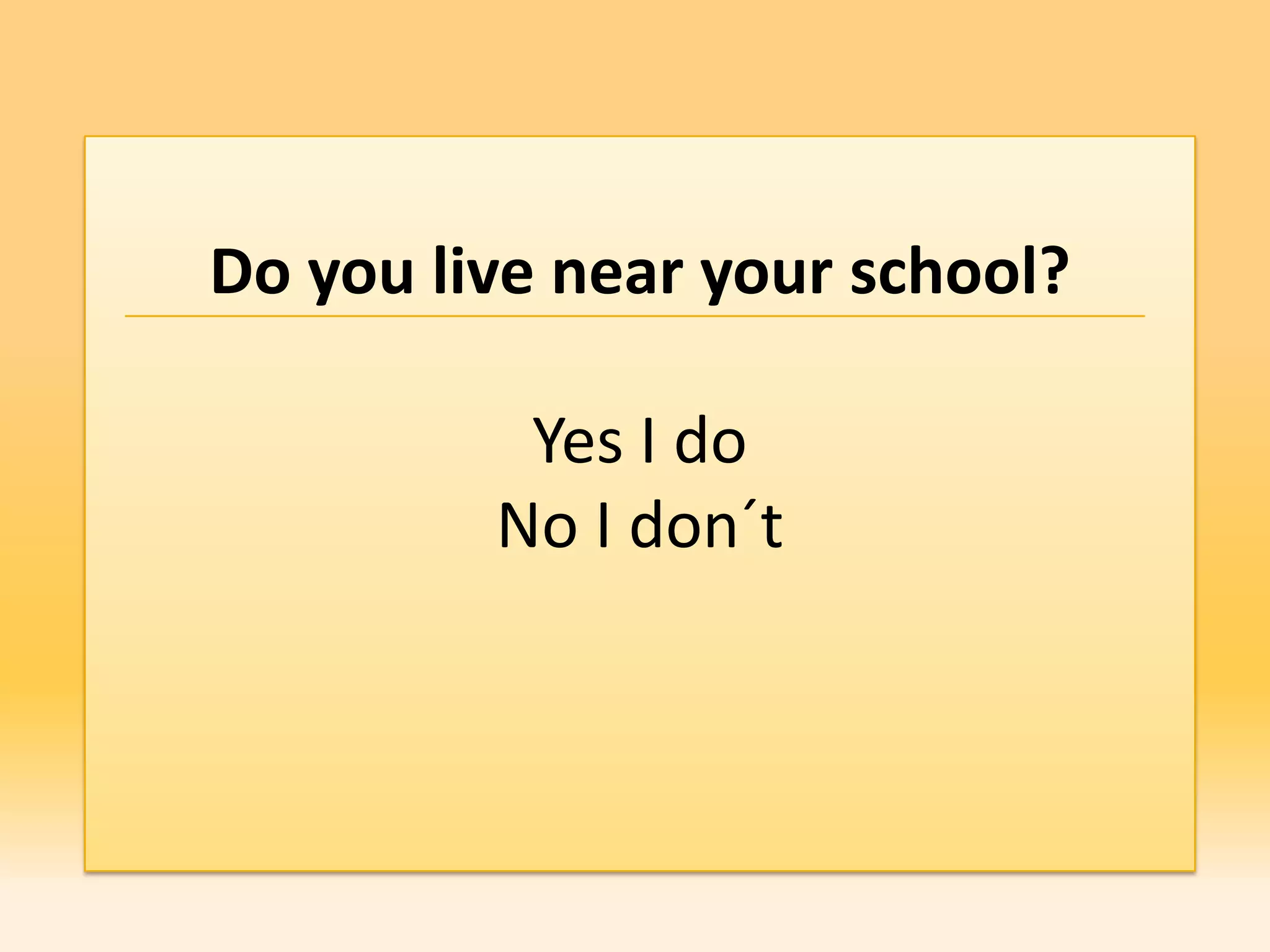 Do you live near your school?

          Yes I do
         No I don´t
 