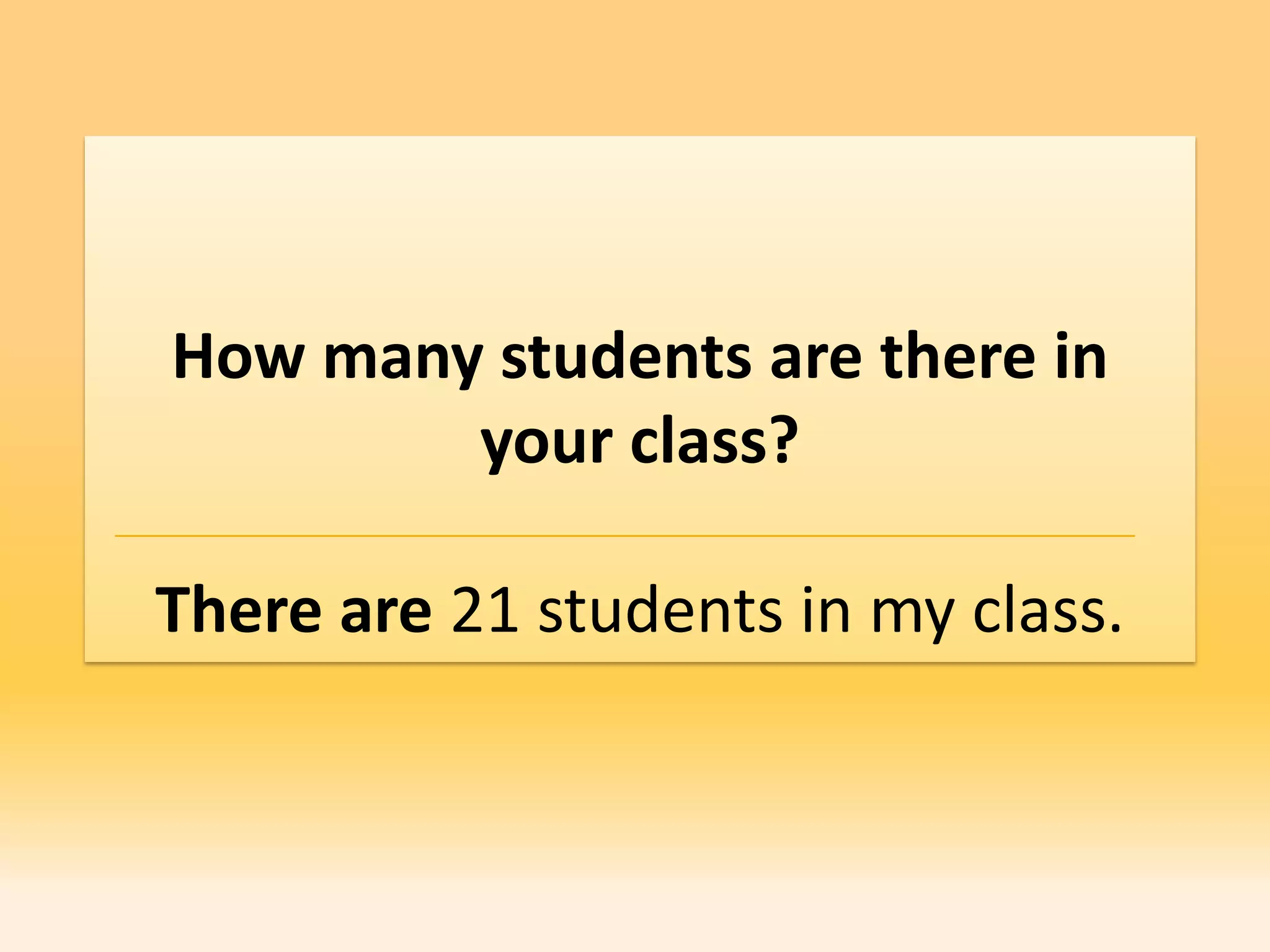 How many students are there in
        your class?

There are 21 students in my class.
 