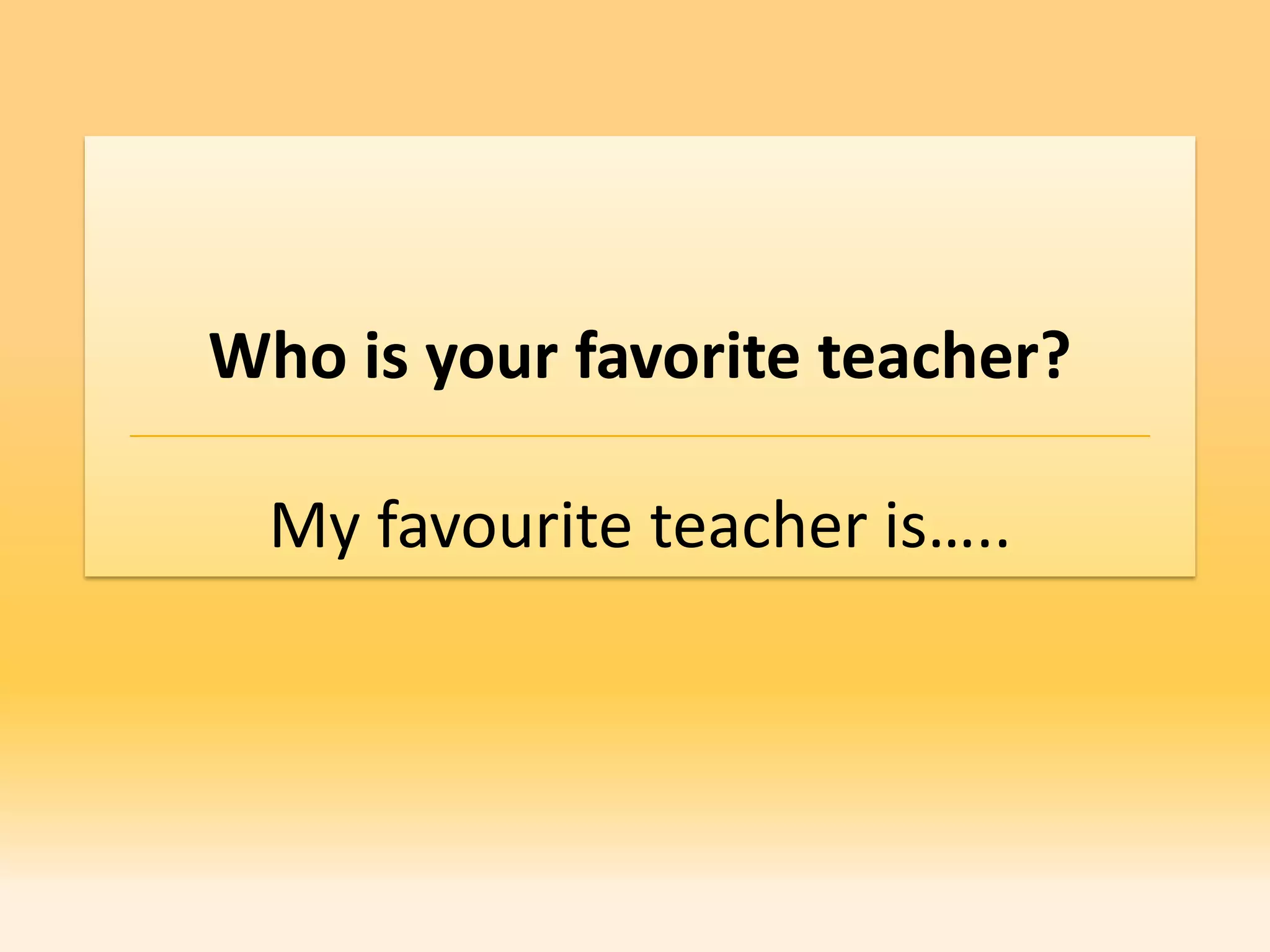 Who is your favorite teacher?

  My favourite teacher is…..
 
