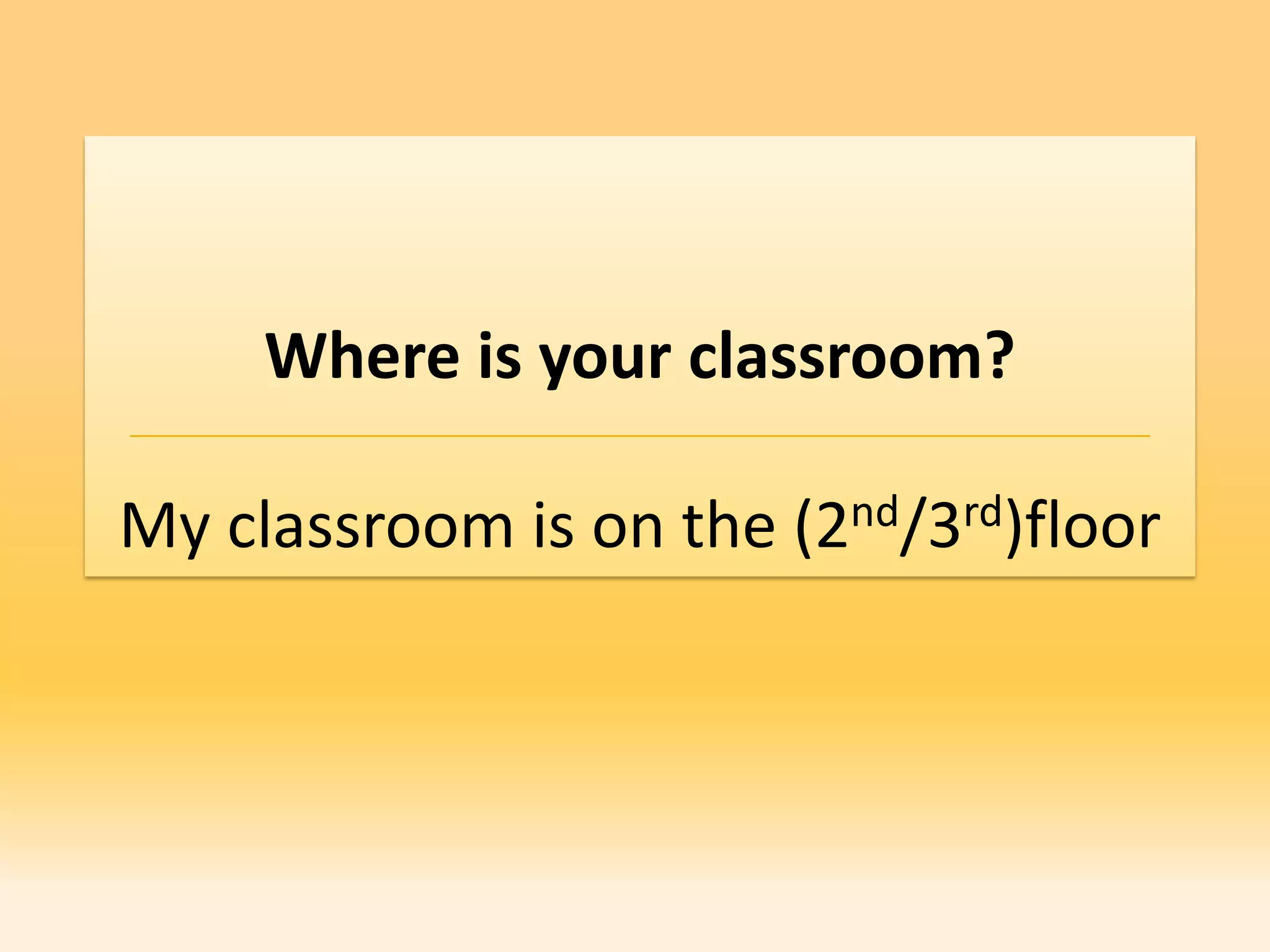 Where is your classroom?

My classroom is on the (2nd/3rd)floor
 