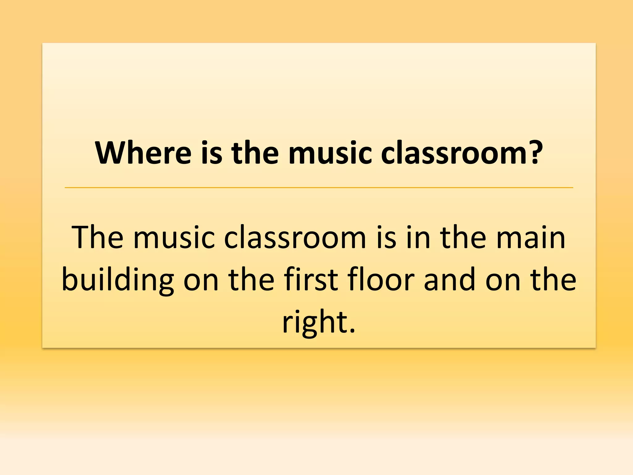 Where is the music classroom?

 The music classroom is in the main
building on the first floor and on the
                right.
 