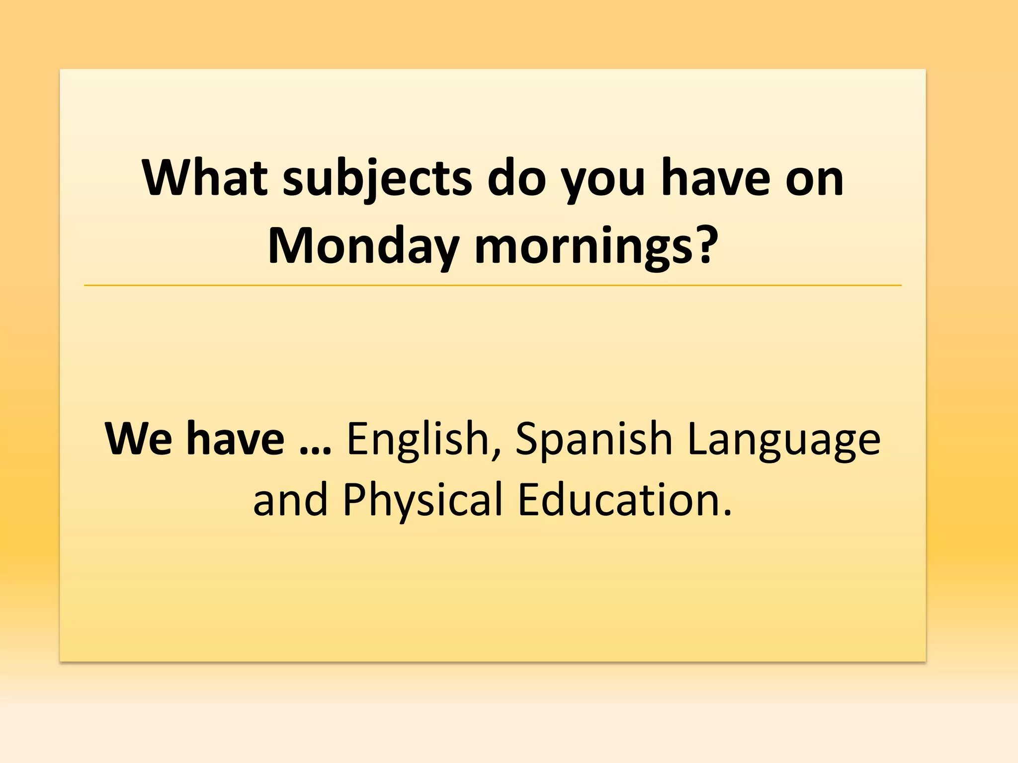 What subjects do you have on
     Monday mornings?


We have … English, Spanish Language
      and Physical Education.
 