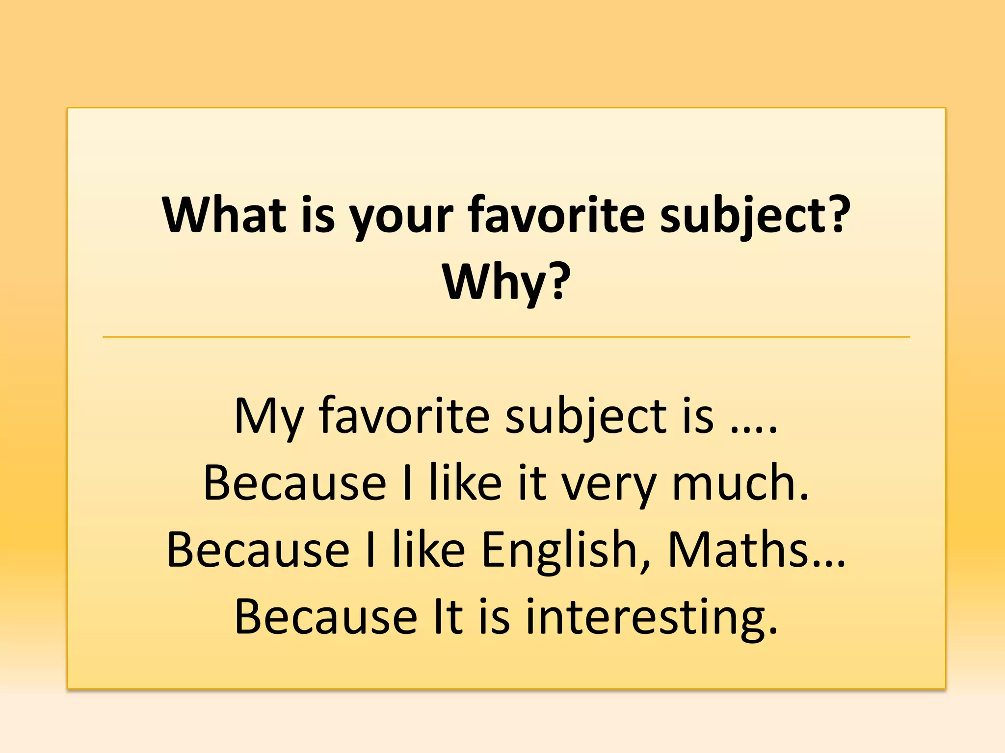What is your favorite subject?
           Why?

  My favorite subject is ….
 Because I like it very much.
Because I like English, Maths…
  Because It is interesting.
 