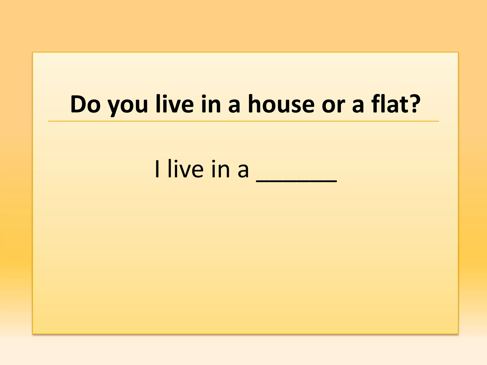 Do you live in a house or a flat?

       I live in a ______
 