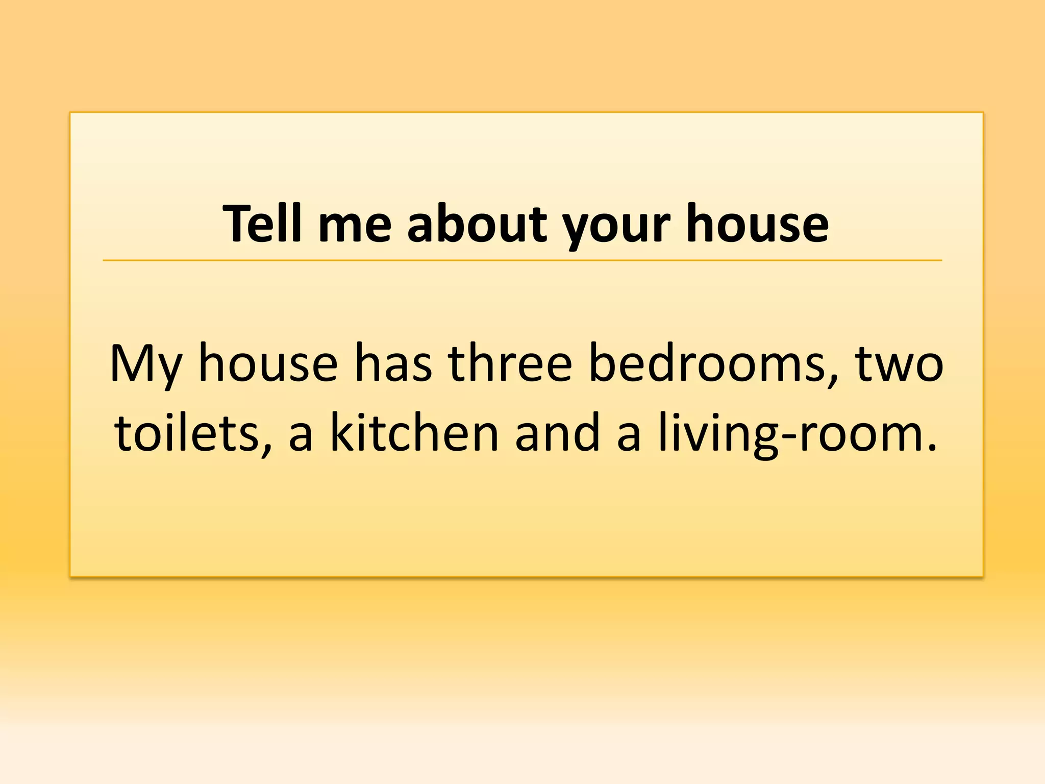 Tell me about your house

My house has three bedrooms, two
toilets, a kitchen and a living-room.
 