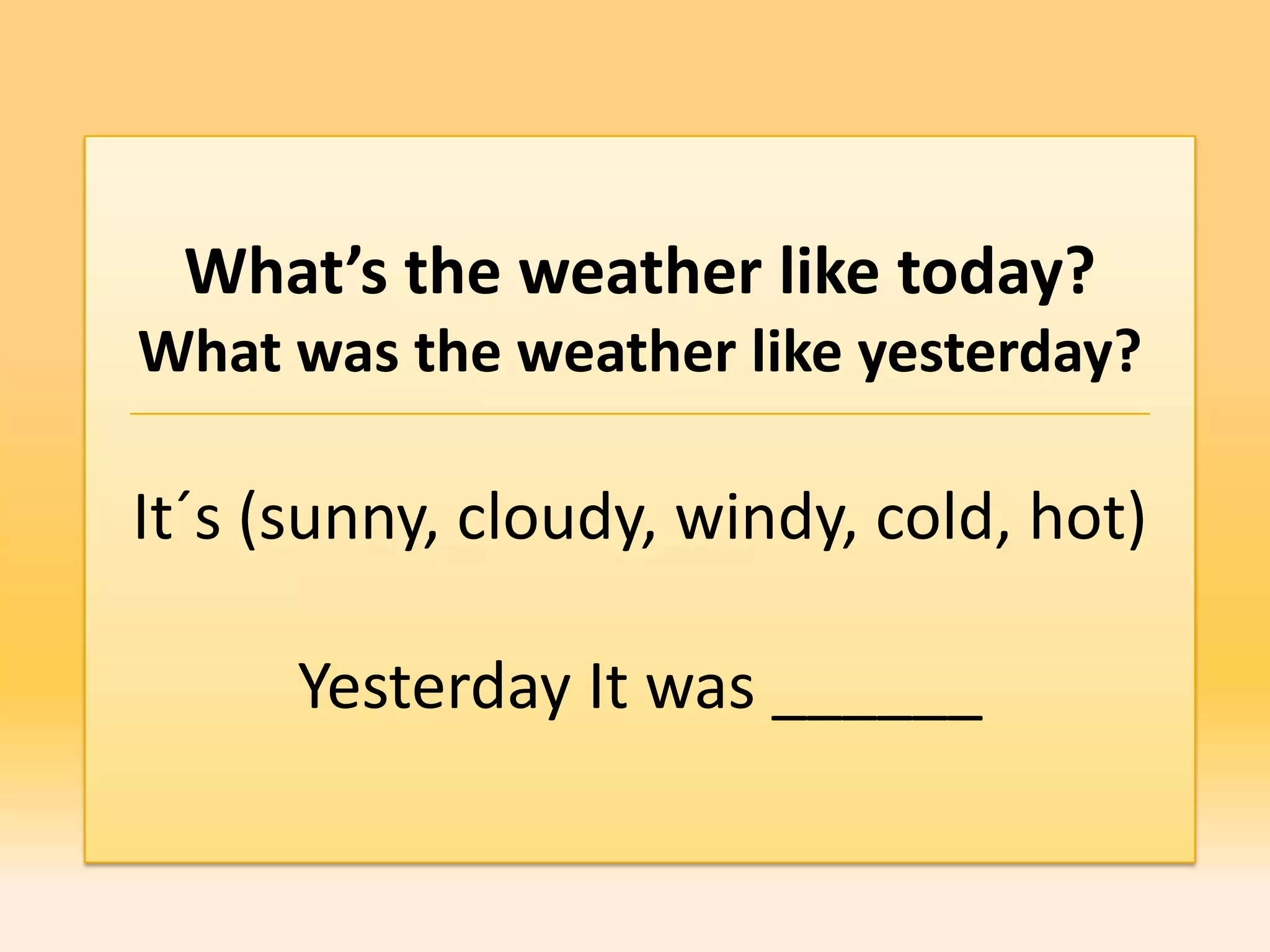 What’s the weather like today?
What was the weather like yesterday?

It´s (sunny, cloudy, windy, cold, hot)

      Yesterday It was ______
 