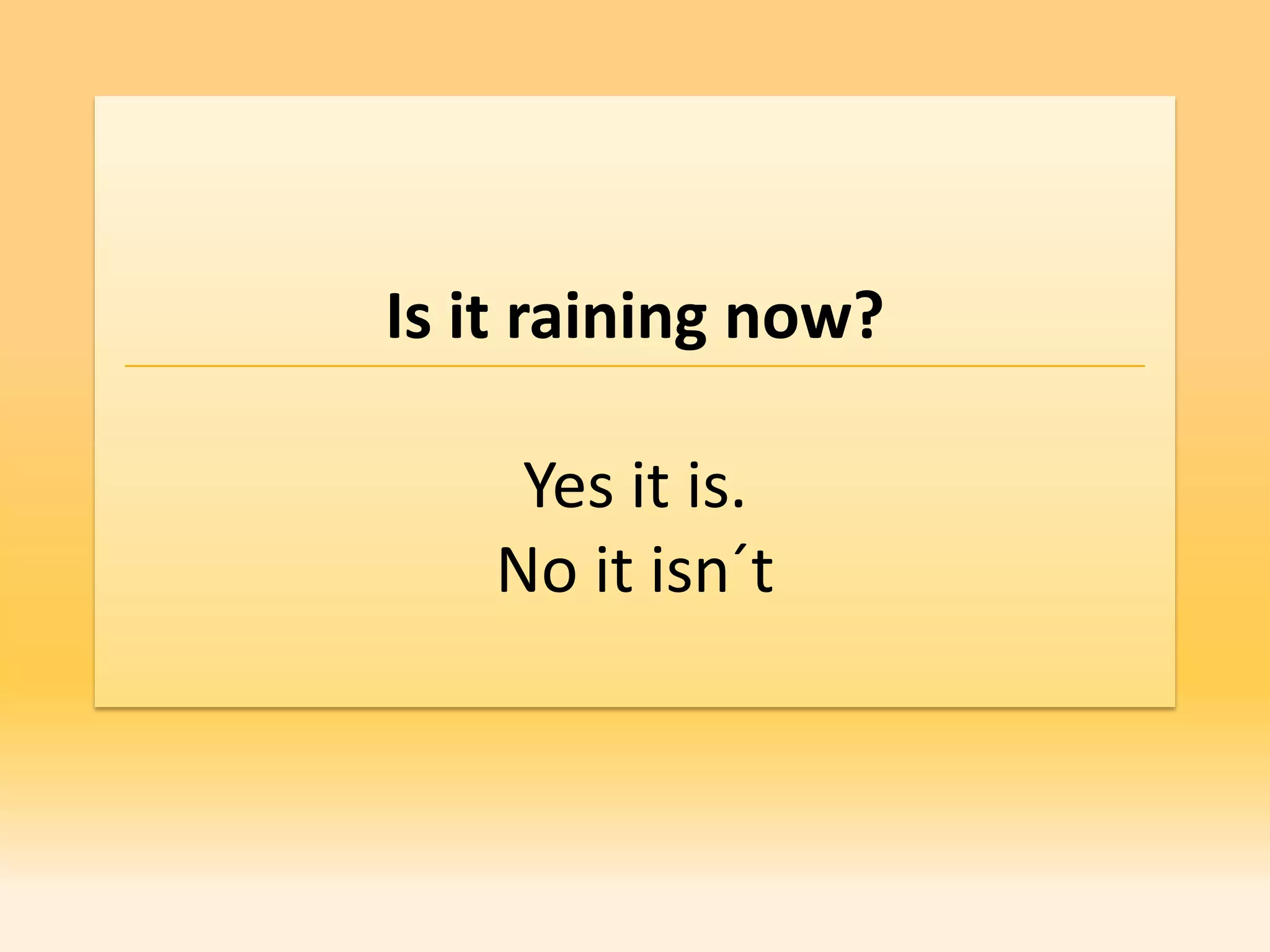 Is it raining now?

    Yes it is.
   No it isn´t
 
