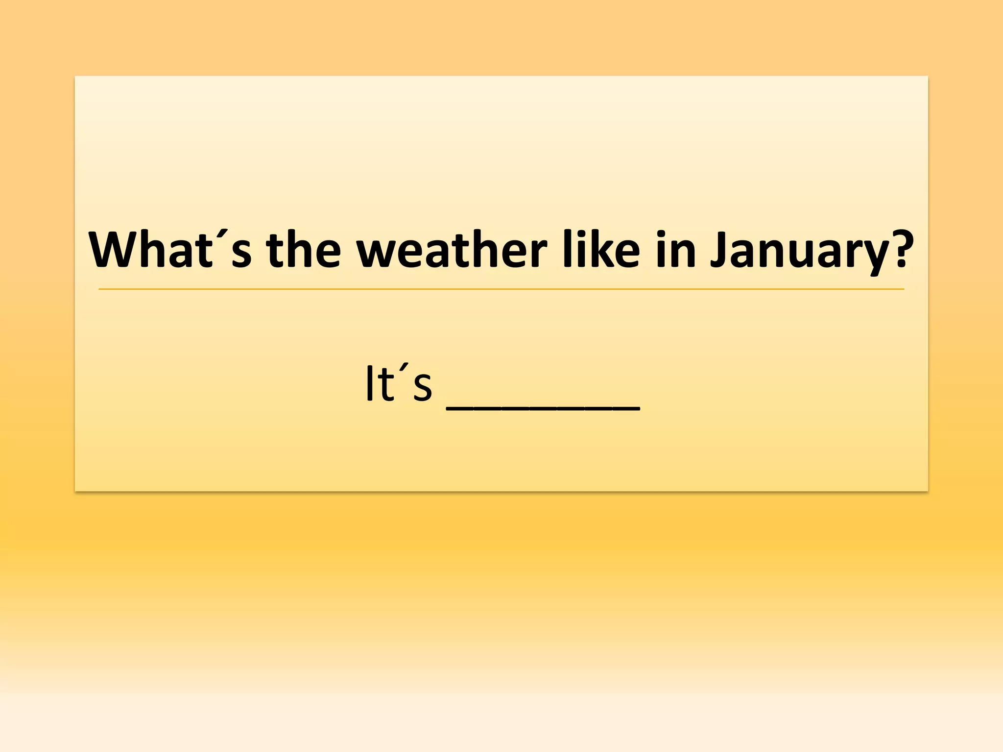 What´s the weather like in January?

           It´s _______
 