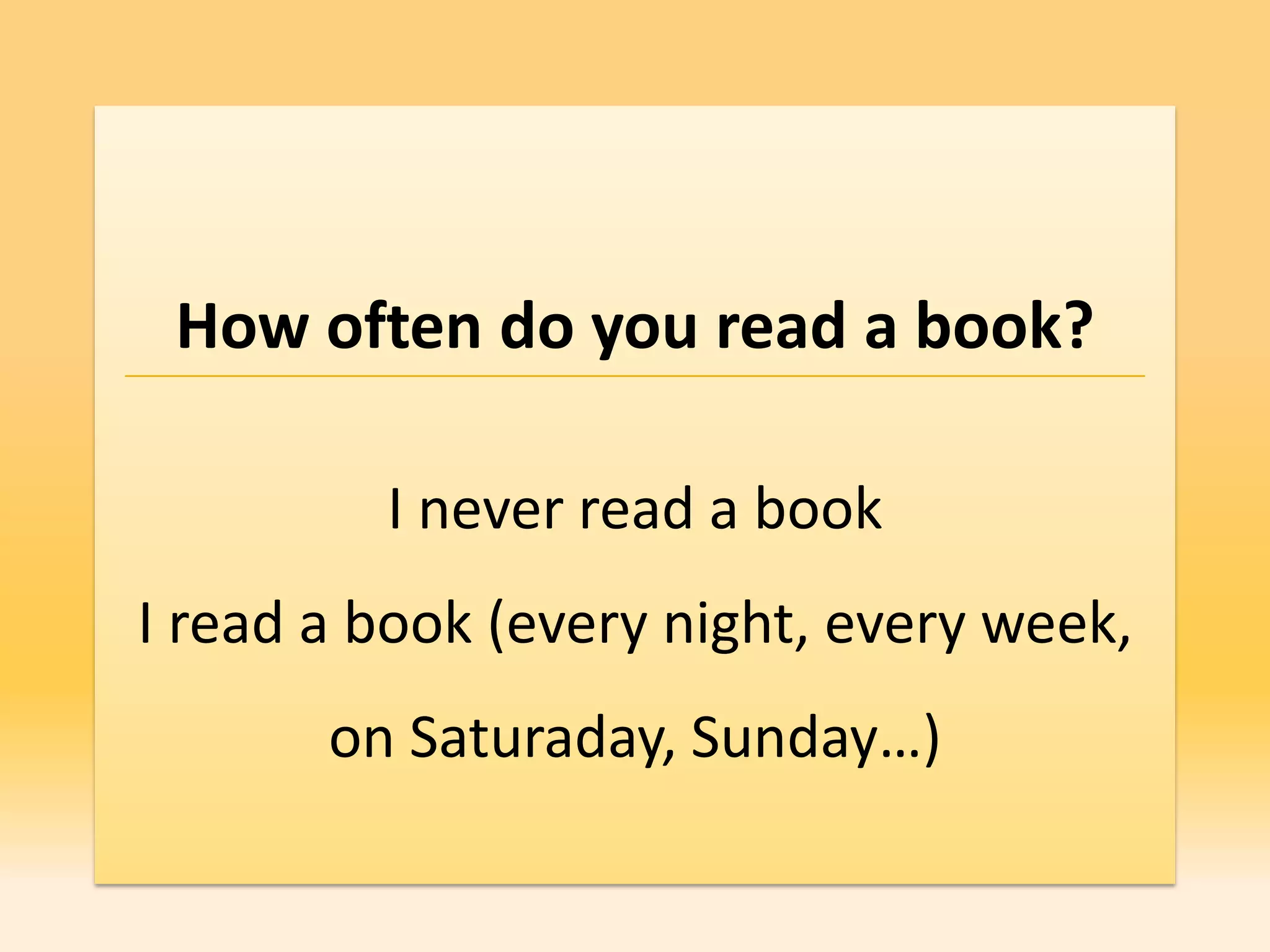 How often do you read a book?

         I never read a book
I read a book (every night, every week,
       on Saturaday, Sunday…)
 