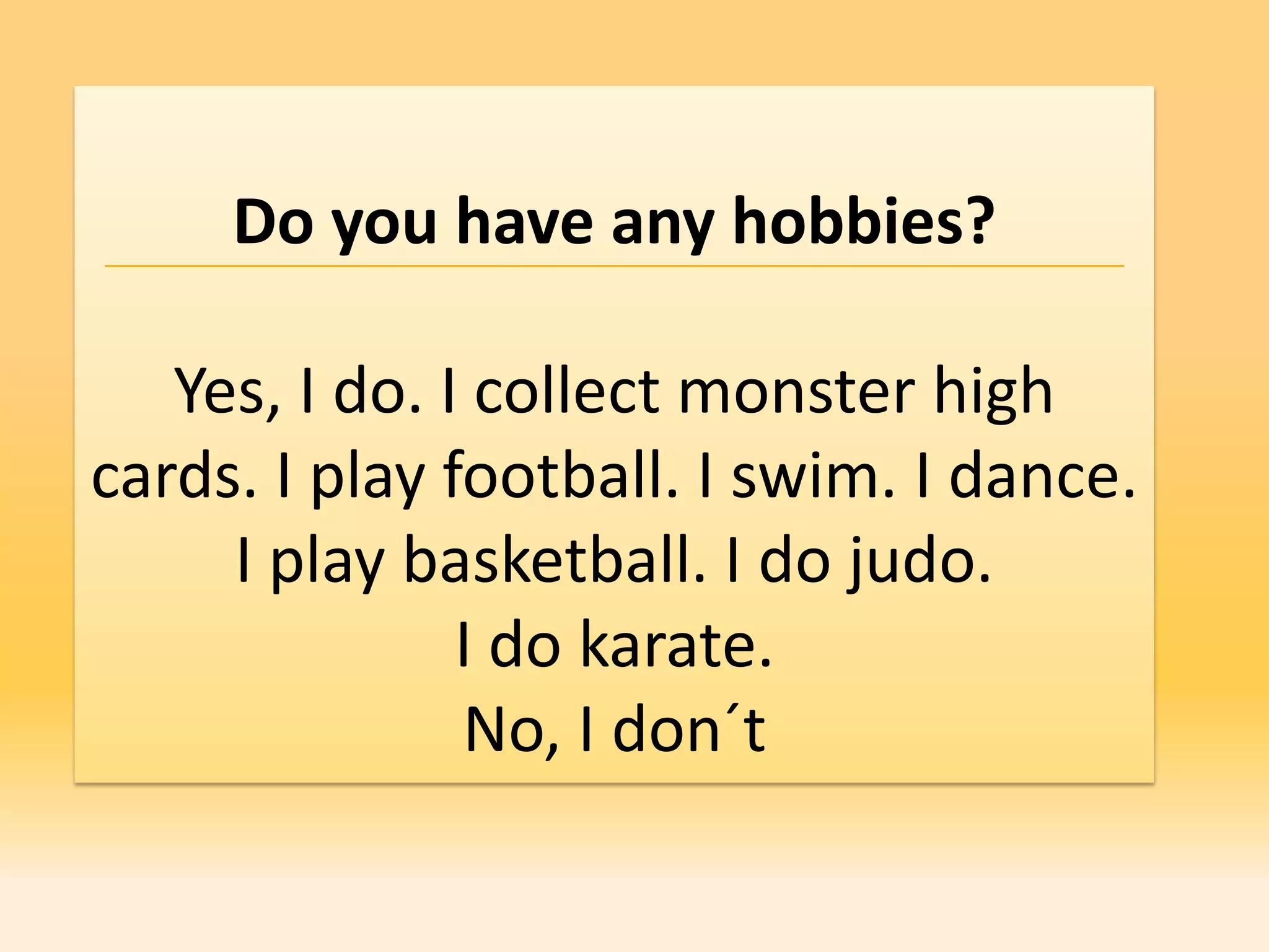 Do you have any hobbies?

   Yes, I do. I collect monster high
cards. I play football. I swim. I dance.
     I play basketball. I do judo.
               I do karate.
               No, I don´t
 