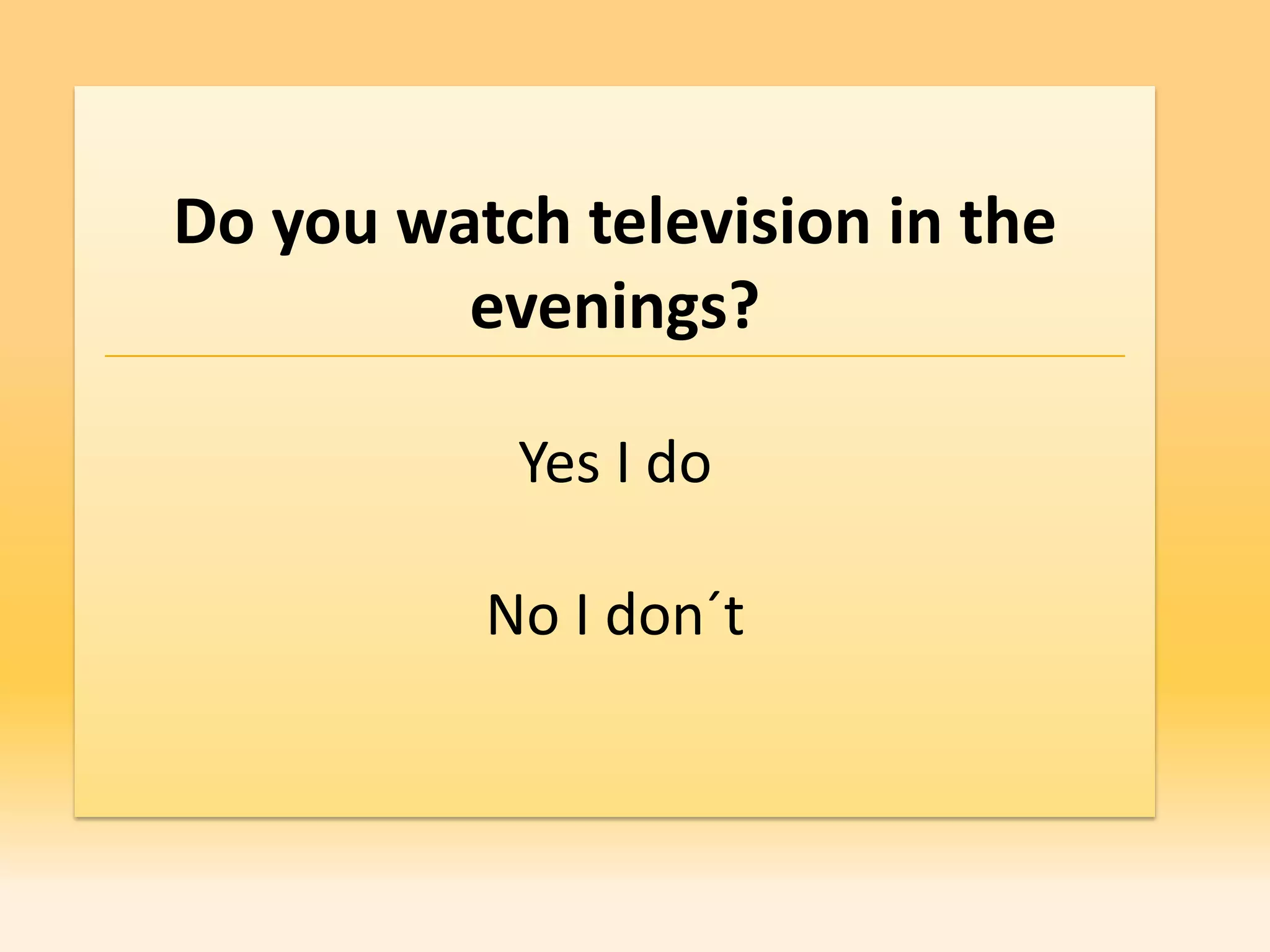 Do you watch television in the
         evenings?

           Yes I do

          No I don´t
 