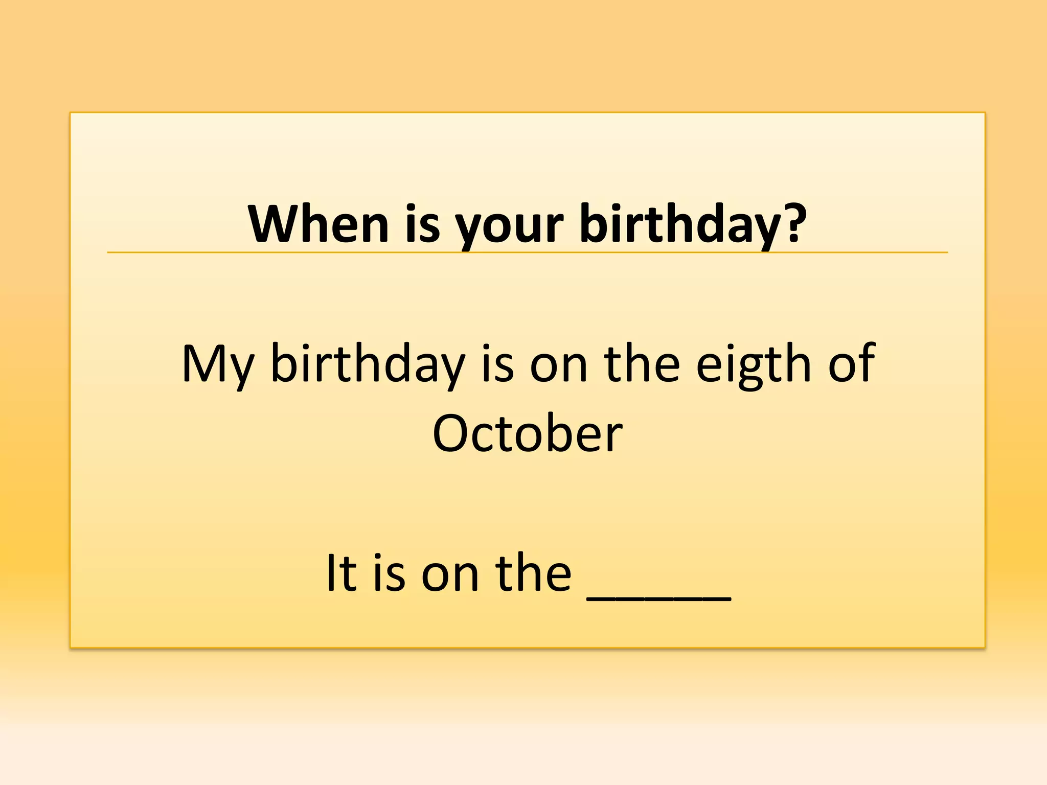When is your birthday?

My birthday is on the eigth of
          October

      It is on the _____
 