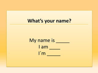 What’s your name?


My name is _____
   I am ____
   I´m _____
 