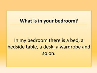 What is in your bedroom?


  In my bedroom there is a bed, a
bedside table, a desk, a wardrobe and
                so on.
 