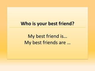Who is your best friend?

  My best friend is…
 My best friends are …
 